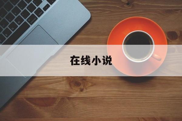 在线小说(在线小说大全免费阅读网站)